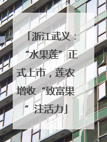 浙江武义：“水果莲”正式上市，莲农增收“致富果”注活力