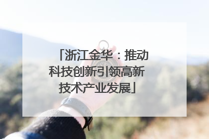 浙江金华：推动科技创新引领高新技术产业发展