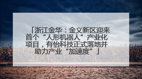 浙江金华：金义新区迎来首个“人形机器人”产业化项目，有怡科技正式落地并助力产业“加速度”