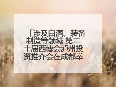 涉及白酒、装备制造等领域 第二十届西博会泸州投资推介会在成都举行丨数读西投
