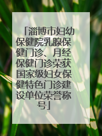 淄博市妇幼保健院乳腺保健门诊、月经保健门诊荣获国家级妇女保健特色门诊建设单位荣誉称号