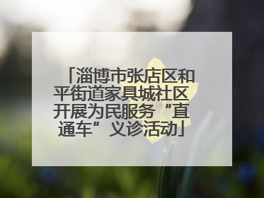 淄博市张店区和平街道家具城社区开展为民服务“直通车”义诊活动