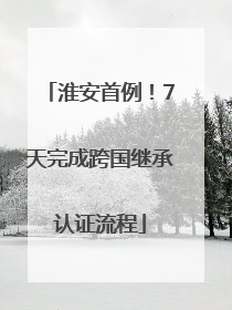 淮安首例！7天完成跨国继承认证流程