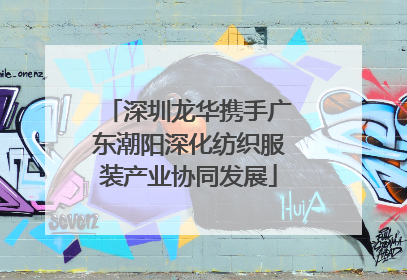 深圳龙华携手广东潮阳深化纺织服装产业协同发展