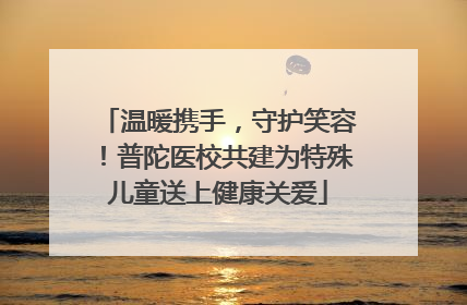 温暖携手，守护笑容！普陀医校共建为特殊儿童送上健康关爱