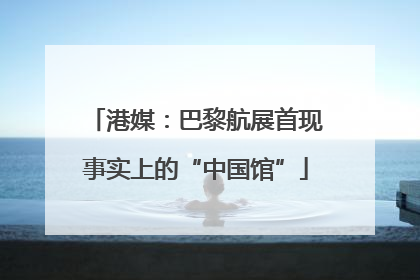 港媒：巴黎航展首现事实上的“中国馆”