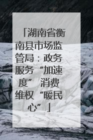 湖南省衡南县市场监管局：政务服务“加速度” 消费维权“暖民心”