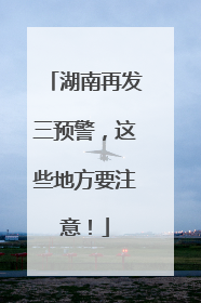湖南再发三预警，这些地方要注意！