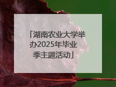 湖南农业大学举办2025年毕业季主题活动