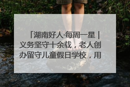 湖南好人·每周一星｜义务坚守十余载，老人创办留守儿童假日学校，用爱传道以心授艺