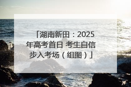 湖南新田：2025年高考首日 考生自信步入考场（组图）