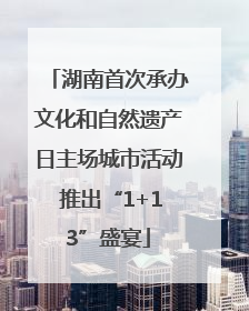 湖南首次承办文化和自然遗产日主场城市活动 推出“1+13”盛宴
