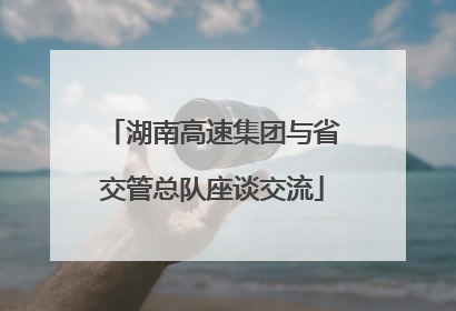 湖南高速集团与省交管总队座谈交流
