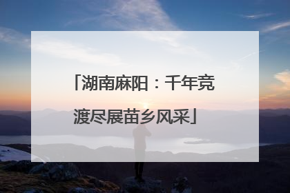 湖南麻阳：千年竞渡尽展苗乡风采
