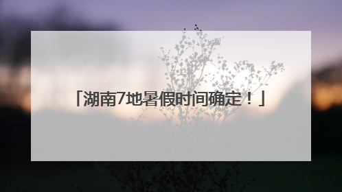 湖南7地暑假时间确定！