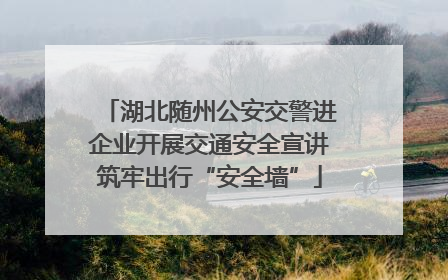 湖北随州公安交警进企业开展交通安全宣讲筑牢出行“安全墙”