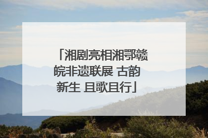 湘剧亮相湘鄂赣皖非遗联展 古韵新生 且歌且行