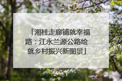 湘桂走廊铺就幸福路：江永兰源公路绘就乡村振兴新图景