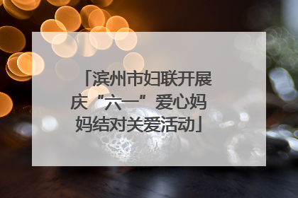 滨州市妇联开展庆“六一”爱心妈妈结对关爱活动