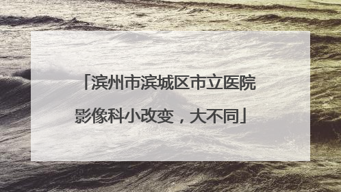 滨州市滨城区市立医院影像科小改变，大不同