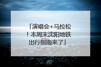 演唱会+马拉松！本周末沈阳地铁出行指南来了