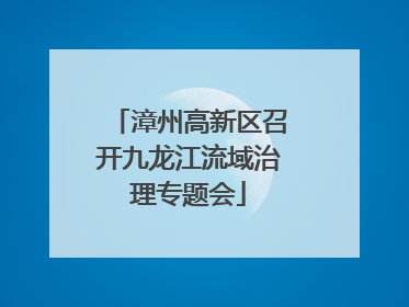 漳州高新区召开九龙江流域治理专题会