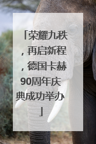 荣耀九秩，再启新程，德国卡赫90周年庆典成功举办