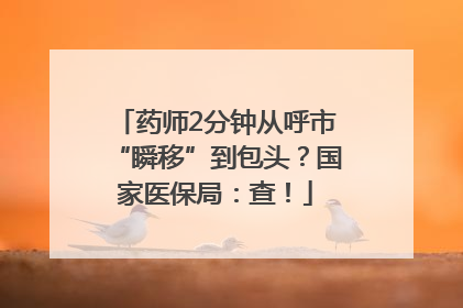 药师2分钟从呼市“瞬移”到包头？国家医保局：查！
