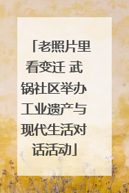 老照片里看变迁 武锅社区举办工业遗产与现代生活对话活动