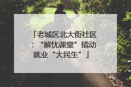 老城区北大街社区：“解忧课堂”撬动就业“大民生”