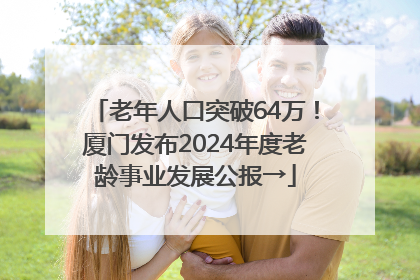 老年人口突破64万！厦门发布2024年度老龄事业发展公报→