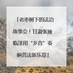 老枣树下的法治故事会！甘肃张掖临泽用“乡音”奏响普法新乐章