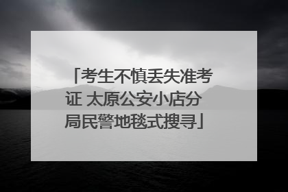 考生不慎丢失准考证 太原公安小店分局民警地毯式搜寻