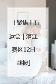 聚焦十五运会｜湛江赛区12日战报
