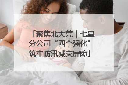 聚焦北大荒｜七星分公司“四个强化”筑牢防汛减灾屏障