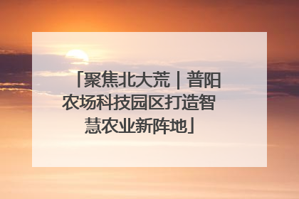 聚焦北大荒｜普阳农场科技园区打造智慧农业新阵地