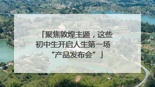 聚焦敦煌主题，这些初中生开启人生第一场“产品发布会”
