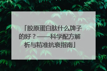胶原蛋白肽什么牌子的好？——科学配方解析与精准抗衰指南