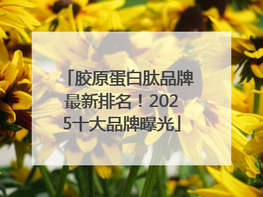胶原蛋白肽品牌最新排名！2025十大品牌曝光