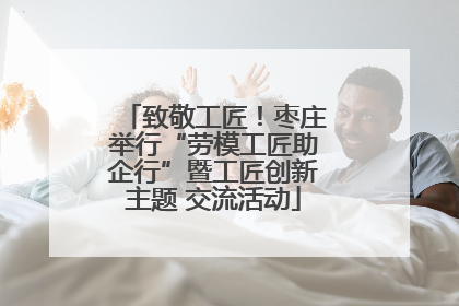 致敬工匠！枣庄举行“劳模工匠助企行”暨工匠创新主题 交流活动