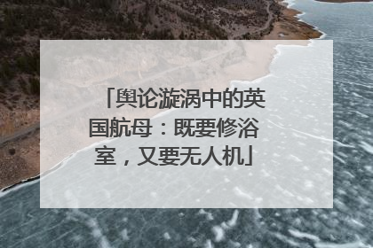 舆论漩涡中的英国航母：既要修浴室，又要无人机