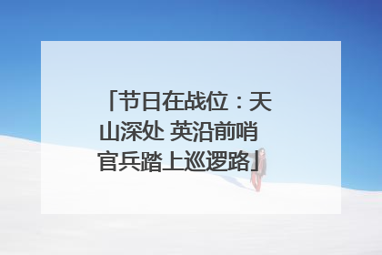 节日在战位：天山深处 英沿前哨官兵踏上巡逻路