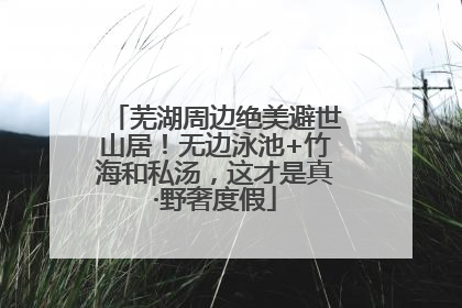 芜湖周边绝美避世山居！无边泳池+竹海和私汤，这才是真·野奢度假