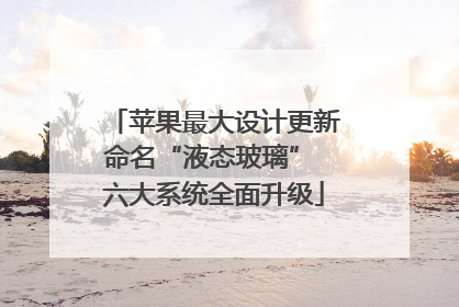 苹果最大设计更新命名“液态玻璃” 六大系统全面升级