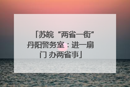 苏皖“两省一街”丹阳警务室：进一扇门 办两省事