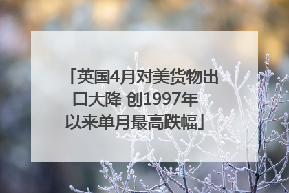 英国4月对美货物出口大降 创1997年以来单月最高跌幅