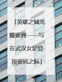 英雄之城光耀亚洲——写在武汉女足登顶亚冠之际