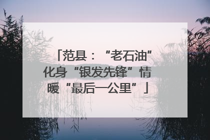 范县：“老石油”化身“银发先锋”情暖“最后一公里”