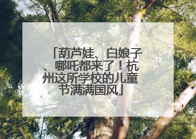 葫芦娃、白娘子、哪吒都来了！杭州这所学校的儿童节满满国风