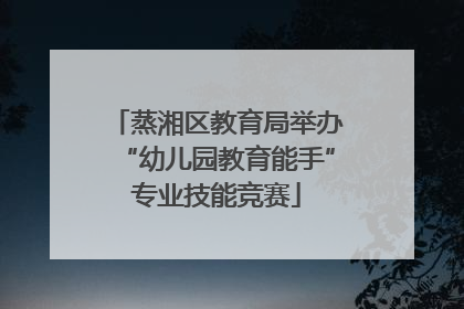 蒸湘区教育局举办“幼儿园教育能手”专业技能竞赛